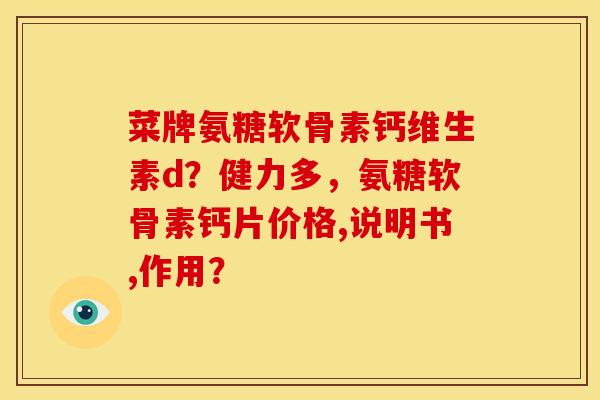 菜牌氨糖软骨素钙维生素d？健力多，氨糖软骨素钙片价格,说明书,作用？