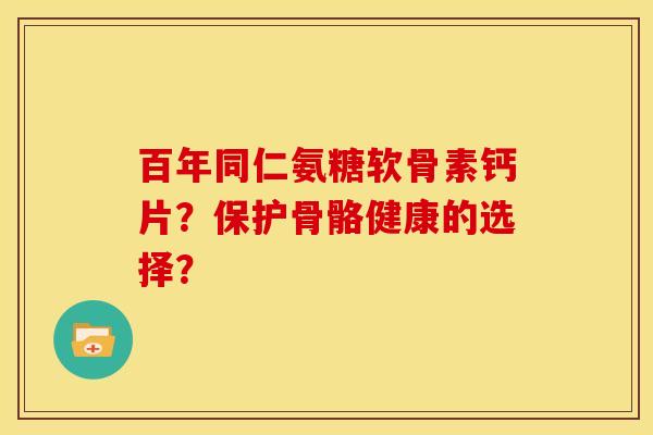 百年同仁氨糖软骨素钙片？保护骨骼健康的选择？