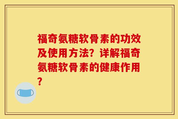 福奇氨糖软骨素的功效及使用方法？详解福奇氨糖软骨素的健康作用？