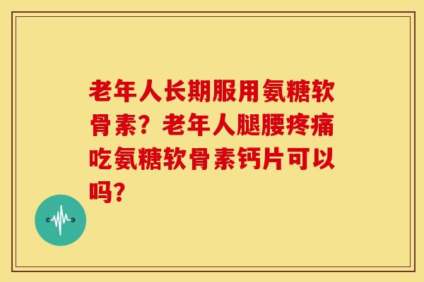 老年人长期服用氨糖软骨素？老年人腿腰疼痛吃氨糖软骨素钙片可以吗？