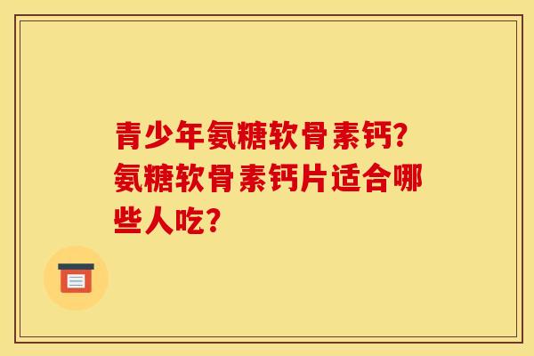 青少年氨糖软骨素钙？氨糖软骨素钙片适合哪些人吃？