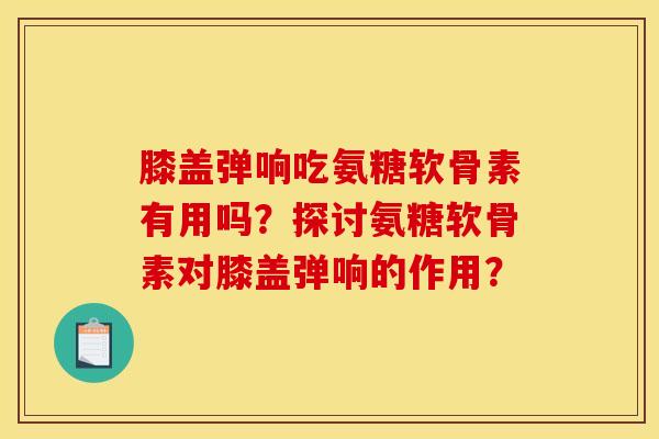 膝盖弹响吃氨糖软骨素有用吗？探讨氨糖软骨素对膝盖弹响的作用？