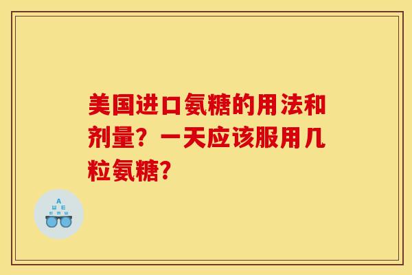 美国进口氨糖的用法和剂量？一天应该服用几粒氨糖？