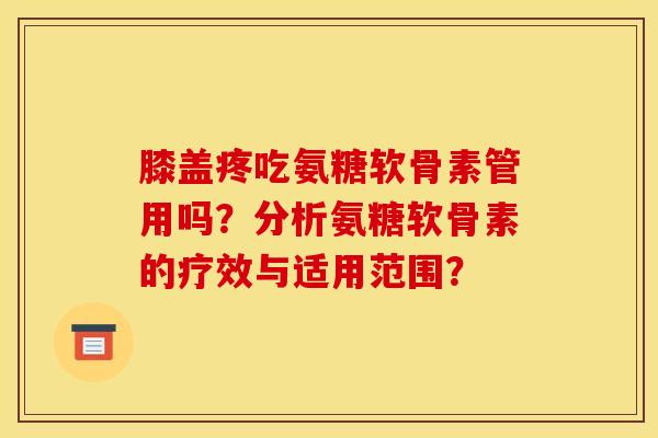 膝盖疼吃氨糖软骨素管用吗？分析氨糖软骨素的疗效与适用范围？