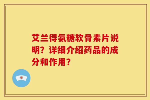 艾兰得氨糖软骨素片说明？详细介绍药品的成分和作用？