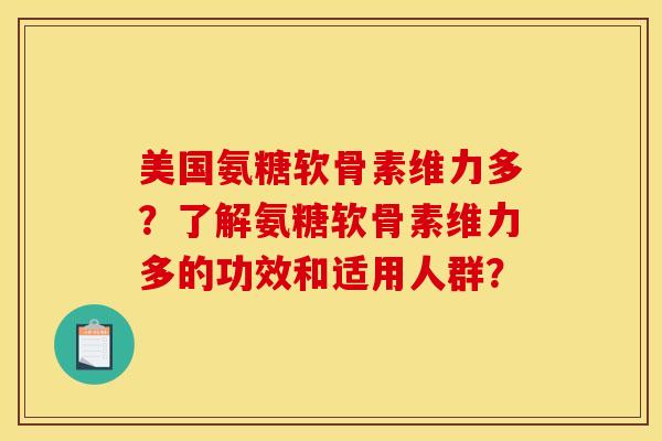美国氨糖软骨素维力多？了解氨糖软骨素维力多的功效和适用人群？