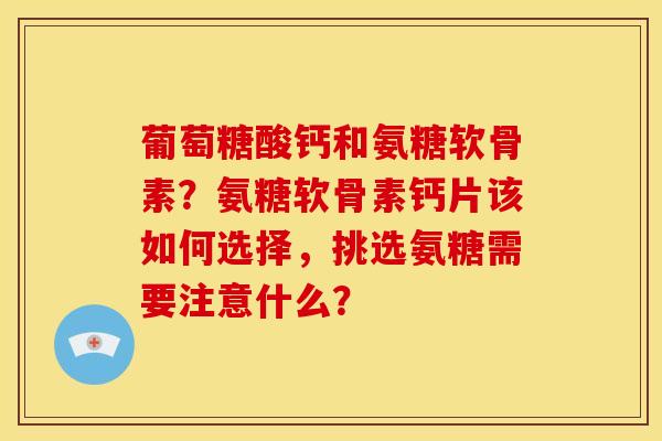 葡萄糖酸钙和氨糖软骨素？氨糖软骨素钙片该如何选择，挑选氨糖需要注意什么？