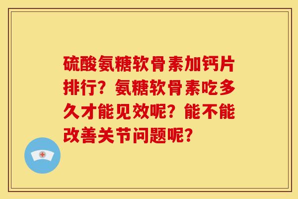 硫酸氨糖软骨素加钙片排行？氨糖软骨素吃多久才能见效呢？能不能改善关节问题呢？