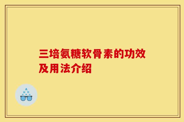 三培氨糖软骨素的功效及用法介绍