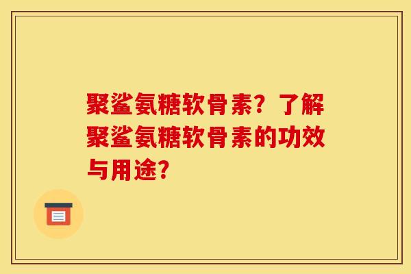 聚鲨氨糖软骨素?了解聚鲨氨糖软骨素的功效与用途? 聚鲨氨糖软骨素?了解聚鲨氨糖软骨素的功效与用途?