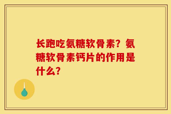 长跑吃氨糖软骨素？氨糖软骨素钙片的作用是什么？