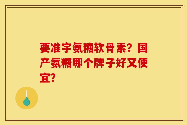 要准字氨糖软骨素？国产氨糖哪个牌子好又便宜？