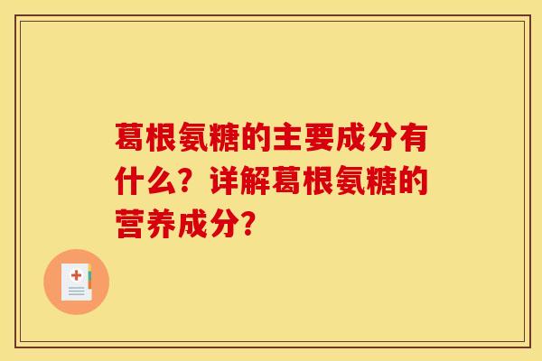 葛根氨糖的主要成分有什么?详解葛根氨糖的营养成分? 葛根氨糖的主要成分有什么?详解葛根氨糖的营养成分?