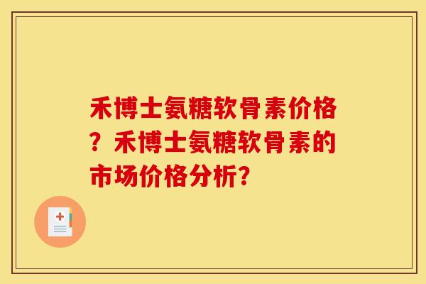 禾博士氨糖软骨素价格？禾博士氨糖软骨素的市场价格分析？