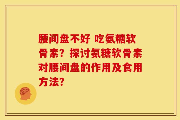 腰间盘不好 吃氨糖软骨素？探讨氨糖软骨素对腰间盘的作用及食用方法？