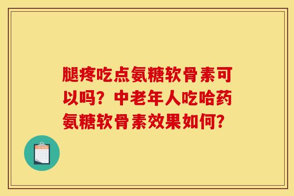 腿疼吃点氨糖软骨素可以吗？中老年人吃哈药氨糖软骨素效果如何？
