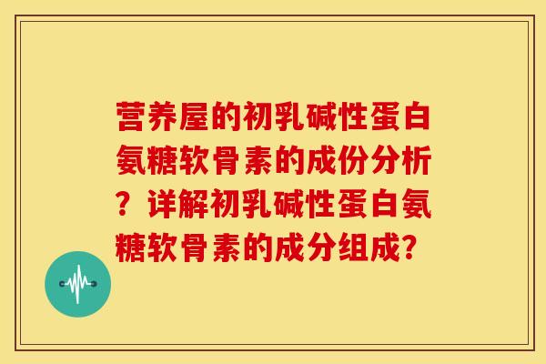 营养屋的初乳碱性蛋白氨糖软骨素的成份分析？详解初乳碱性蛋白氨糖软骨素的成分组成？