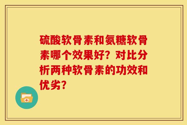 硫酸软骨素和氨糖软骨素哪个效果好？对比分析两种软骨素的功效和优劣？