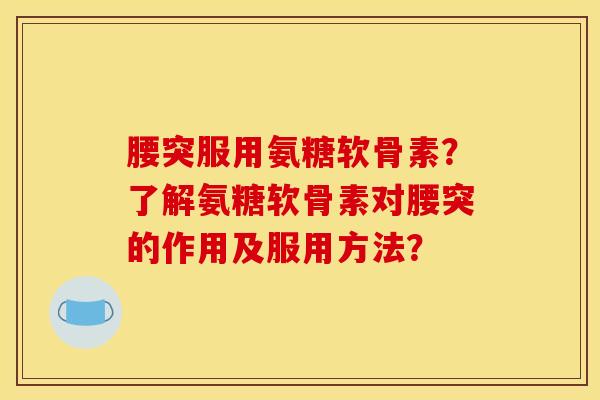 腰突服用氨糖软骨素？了解氨糖软骨素对腰突的作用及服用方法？