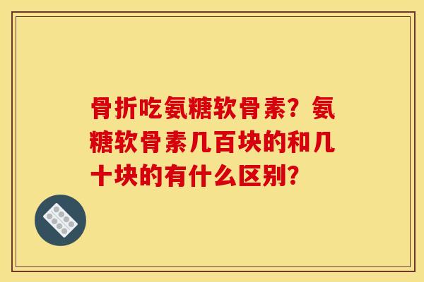 骨折吃氨糖软骨素？氨糖软骨素几百块的和几十块的有什么区别？