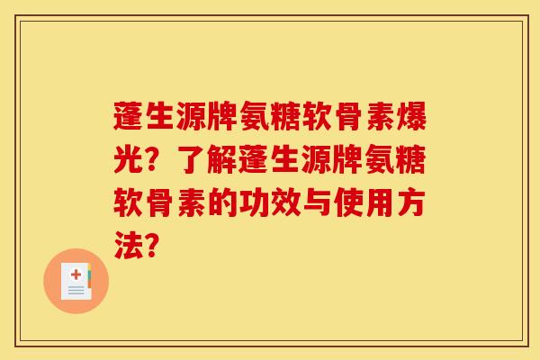 蓬生源牌氨糖软骨素爆光?了解蓬生源牌氨糖软骨素的功效与使用方法? 蓬生源牌氨糖软骨素爆光?了解蓬生源牌氨糖软骨素的功效与使用方法?