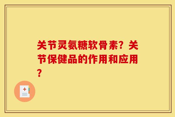 关节灵氨糖软骨素?关节保健品的作用和应用? 关节灵氨糖软骨素?关节保健品的作用和应用?