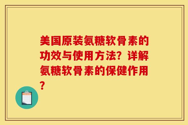 美国原装氨糖软骨素的功效与使用方法？详解氨糖软骨素的保健作用？