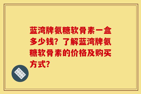 蓝湾牌氨糖软骨素一盒多少钱?了解蓝湾牌氨糖软骨素的价格及购买方式? 蓝湾牌氨糖软骨素一盒多少钱?了解蓝湾牌氨糖软骨素的价格及购买方式?