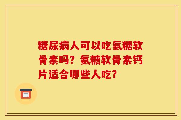 糖尿病人可以吃氨糖软骨素吗？氨糖软骨素钙片适合哪些人吃？