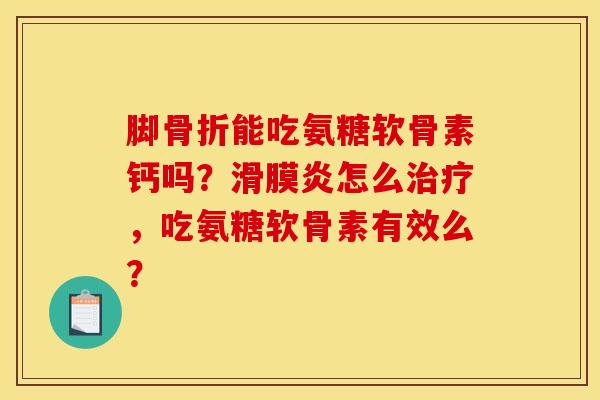 脚骨折能吃氨糖软骨素钙吗？滑膜炎怎么治疗，吃氨糖软骨素有效么？
