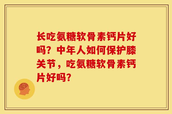 长吃氨糖软骨素钙片好吗？中年人如何保护膝关节，吃氨糖软骨素钙片好吗？