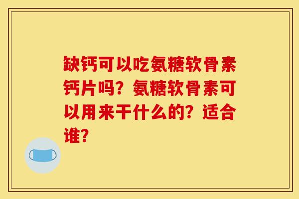 缺钙可以吃氨糖软骨素钙片吗?氨糖软骨素可以用来干什么的?适合谁? 缺钙可以吃氨糖软骨素钙片吗?氨糖软骨素可以用来干什么的?适合谁?