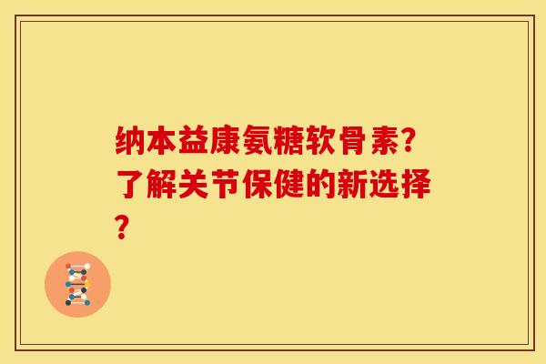 纳本益康氨糖软骨素？了解关节保健的新选择？