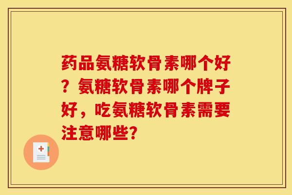 药品氨糖软骨素哪个好?氨糖软骨素哪个牌子好,吃氨糖软骨素需要注意哪些? 药品氨糖软骨素哪个好?氨糖软骨素哪个牌子好,吃氨糖软骨素需要注意哪些?