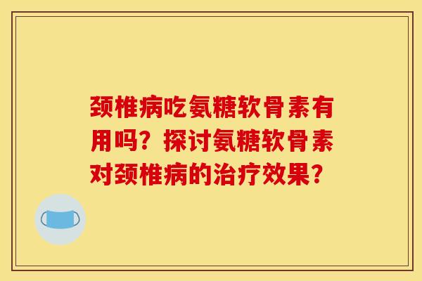 颈椎病吃氨糖软骨素有用吗？探讨氨糖软骨素对颈椎病的治疗效果？