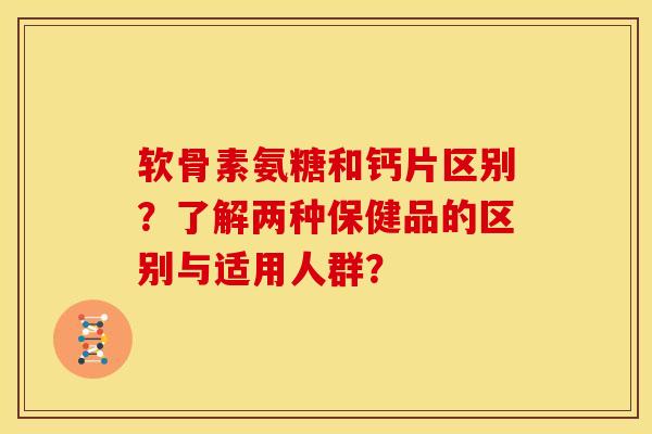软骨素氨糖和钙片区别？了解两种保健品的区别与适用人群？
