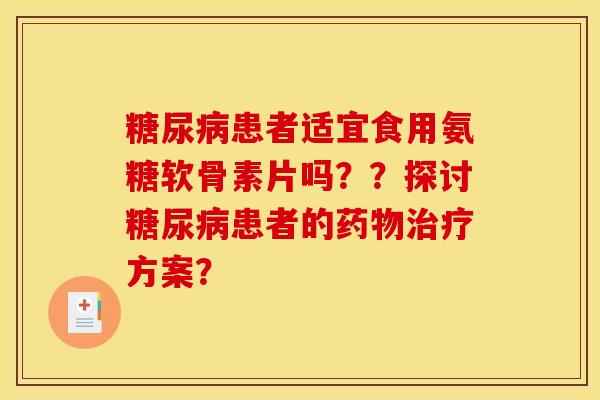 患者适宜食用氨糖软骨素片吗??探讨患者的方案? 患者适宜食用氨糖软骨素片吗??探讨患者的方案?