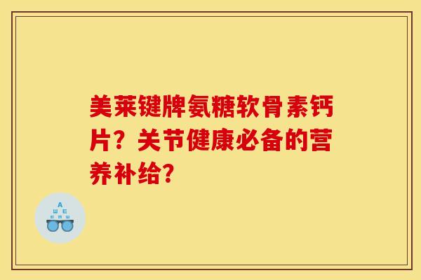 美莱键牌氨糖软骨素钙片？关节健康必备的营养补给？