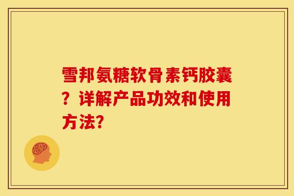 雪邦氨糖软骨素钙胶囊？详解产品功效和使用方法？