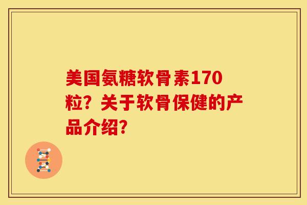 美国氨糖软骨素170粒？关于软骨保健的产品介绍？
