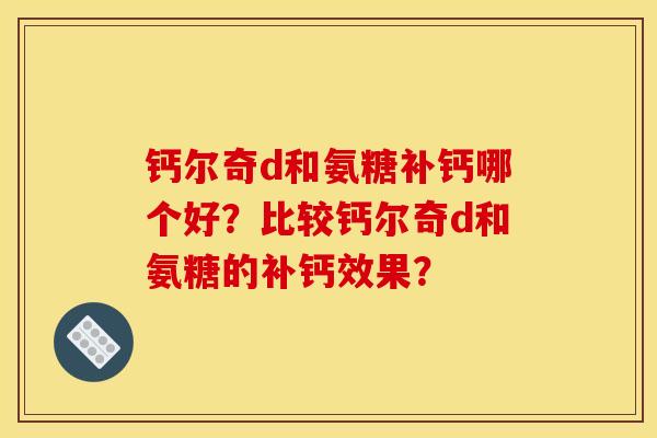 钙尔奇d和氨糖补钙哪个好？比较钙尔奇d和氨糖的补钙效果？