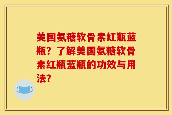 美国氨糖软骨素红瓶蓝瓶？了解美国氨糖软骨素红瓶蓝瓶的功效与用法？