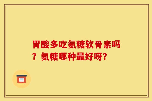 胃酸多吃氨糖软骨素吗?氨糖哪种好呀? 胃酸多吃氨糖软骨素吗?氨糖哪种好呀?