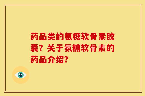 药品类的氨糖软骨素胶囊?关于氨糖软骨素的药品介绍? 药品类的氨糖软骨素胶囊?关于氨糖软骨素的药品介绍?