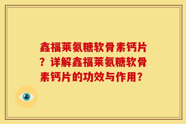 鑫福莱氨糖软骨素钙片？详解鑫福莱氨糖软骨素钙片的功效与作用？