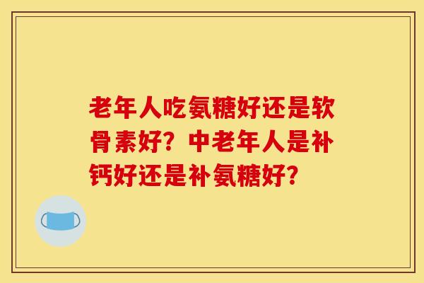 老年人吃氨糖好还是软骨素好?中老年人是补钙好还是补氨糖好? 老年人吃氨糖好还是软骨素好?中老年人是补钙好还是补氨糖好?