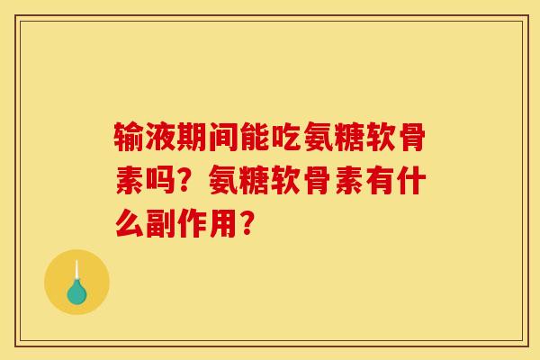 输液期间能吃氨糖软骨素吗？氨糖软骨素有什么副作用？