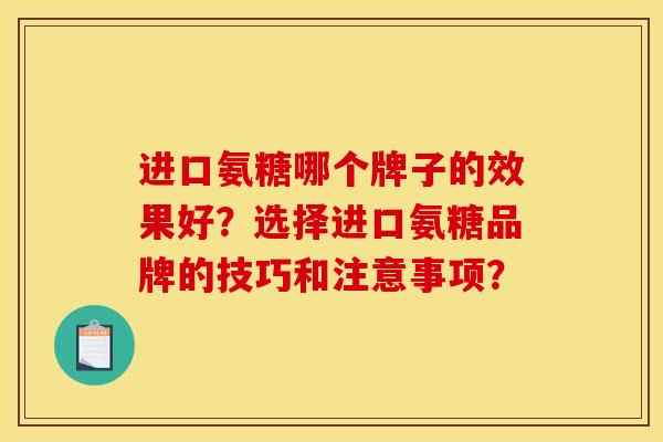 进口氨糖哪个牌子的效果好？选择进口氨糖品牌的技巧和注意事项？