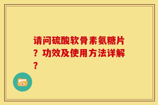 请问硫酸软骨素氨糖片?功效及使用方法详解? 请问硫酸软骨素氨糖片?功效及使用方法详解?