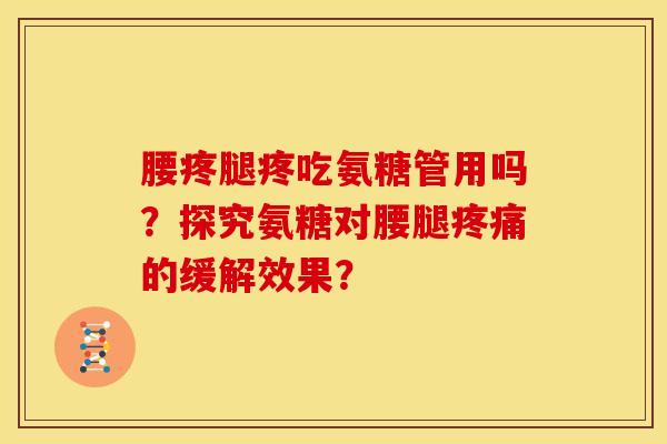 腰疼腿疼吃氨糖管用吗？探究氨糖对腰腿的缓解效果？